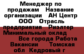 Менеджер по продажам › Название организации ­ АН Центр, ООО › Отрасль предприятия ­ Риэлтер › Минимальный оклад ­ 100 000 - Все города Работа » Вакансии   . Томская обл.,Кедровый г.